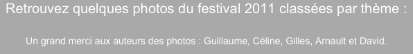 Retrouvez quelques photos du festival 2011 classées par thème : 

Un grand merci aux auteurs des photos : Guillaume, Céline, Gilles, Arnault et David.